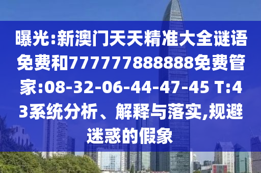 曝光:新澳門天天精準大全謎語免費和777777888888免費管家:08-32-06-44-47-45 T:43系統(tǒng)分析、解釋與落實,規(guī)避迷惑的假象