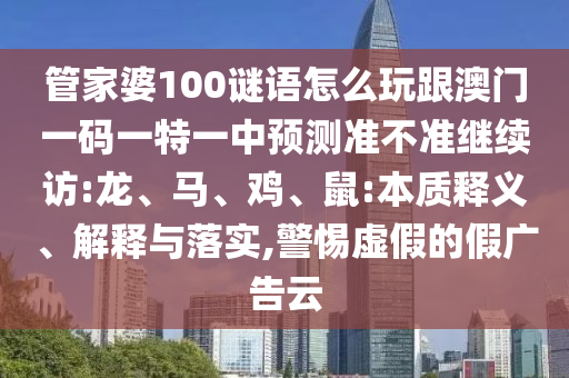管家婆100謎語怎么玩跟澳門一碼一特一中預(yù)測準(zhǔn)不準(zhǔn)繼續(xù)訪:龍、馬、雞、鼠:本質(zhì)釋義、解釋與落實(shí),警惕虛假的假廣告云
