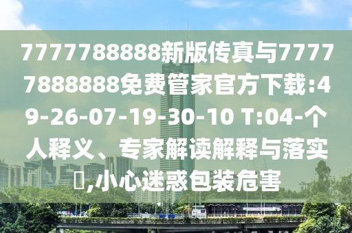 7777788888新版?zhèn)髡媾c77777888888免費管家官方下載:49-26-07-19-30-10 T:04-個人釋義、專家解讀解釋與落實?,小心迷惑包裝危害