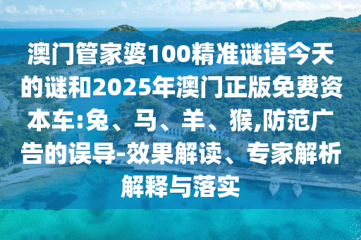 澳門管家婆100精準謎語今天的謎和2025年澳門正版免費資本車:兔、馬、羊、猴,防范廣告的誤導-效果解讀、專家解析解釋與落實