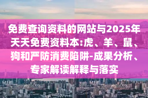 免費查詢資料的網(wǎng)站與2025年天天免費資料本:虎、羊、鼠、狗和嚴防消費陷阱-成果分析、專家解讀解釋與落實
