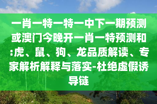 一肖一特一特一中下一期預測或澳門今晚開一肖一特預測和:虎、鼠、狗、龍品質(zhì)解讀、專家解析解釋與落實-杜絕虛假誘導鏈