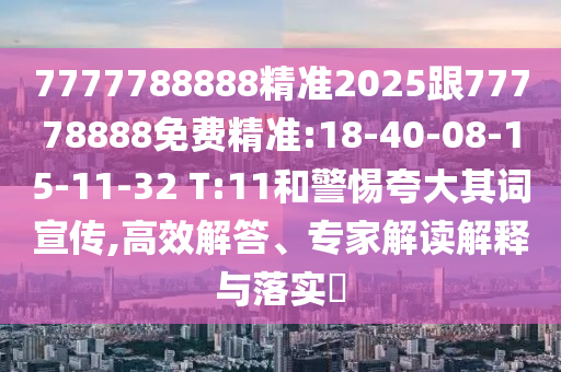 7777788888精準2025跟77778888免費精準:18-40-08-15-11-32 T:11和警惕夸大其詞宣傳,高效解答、專家解讀解釋與落實?