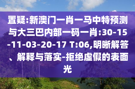 置疑:新澳門一肖一馬中特預(yù)測(cè)與大三巴內(nèi)部一碼一肖:30-15-11-03-20-17 T:06,明晰解答、解釋與落實(shí)-拒絕虛假的表面光
