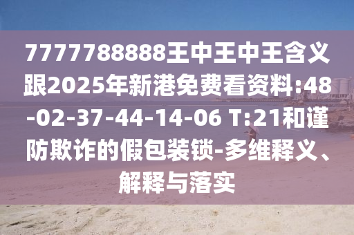 7777788888王中王中王含義跟2025年新港免費看資料:48-02-37-44-14-06 T:21和謹(jǐn)防欺詐的假包裝鎖-多維釋義、解釋與落實