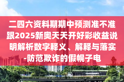 二四六資料期期中預測準不準跟2025新奧天天開好彩收益說明解析數字釋義、解釋與落實-防范欺詐的假幌子電