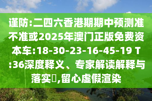 謹(jǐn)防:二四六香港期期中預(yù)測(cè)準(zhǔn)不準(zhǔn)或2025年澳門(mén)正版免費(fèi)資本車(chē):18-30-23-16-45-19 T:36深度釋義、專(zhuān)家解讀解釋與落實(shí)?,留心虛假渲染