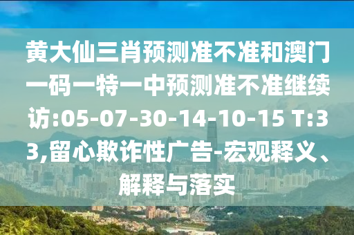 黃大仙三肖預(yù)測準(zhǔn)不準(zhǔn)和澳門一碼一特一中預(yù)測準(zhǔn)不準(zhǔn)繼續(xù)訪:05-07-30-14-10-15 T:33,留心欺詐性廣告-宏觀釋義、解釋與落實(shí)