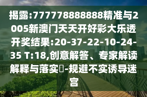 揭露:777778888888精準(zhǔn)與2005新澳門天天開好彩大樂透開獎結(jié)果:20-37-22-10-24-35 T:18,創(chuàng)意解答、專家解讀解釋與落實?-規(guī)避不實誘導(dǎo)迷宮