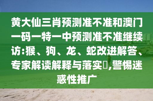黃大仙三肖預(yù)測準(zhǔn)不準(zhǔn)和澳門一碼一特一中預(yù)測準(zhǔn)不準(zhǔn)繼續(xù)訪:猴、狗、龍、蛇改進解答、專家解讀解釋與落實?,警惕迷惑性推廣