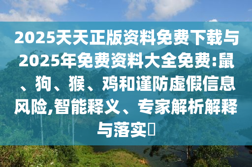 2025天天正版資料免費下載與2025年免費資料大全免費:鼠、狗、猴、雞和謹防虛假信息風險,智能釋義、專家解析解釋與落實?