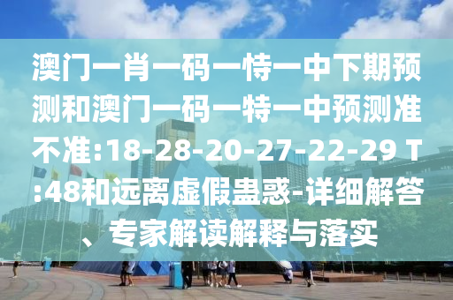 澳門一肖一碼一恃一中下期預測和澳門一碼一特一中預測準不準:18-28-20-27-22-29 T:48和遠離虛假蠱惑-詳細解答、專家解讀解釋與落實