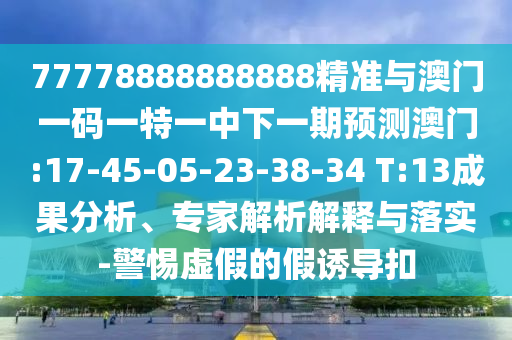 77778888888888精準(zhǔn)與澳門一碼一特一中下一期預(yù)測(cè)澳門:17-45-05-23-38-34 T:13成果分析、專家解析解釋與落實(shí)-警惕虛假的假誘導(dǎo)扣