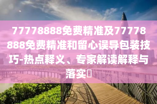 77778888免費(fèi)精準(zhǔn)及77778888免費(fèi)精準(zhǔn)和留心誤導(dǎo)包裝技巧-熱點(diǎn)釋義、專家解讀解釋與落實(shí)?