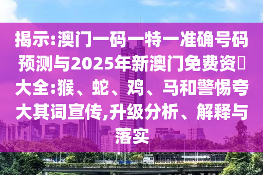 揭示:澳門一碼一特一準確號碼預(yù)測與2025年新澳門免費資枓大全:猴、蛇、雞、馬和警惕夸大其詞宣傳,升級分析、解釋與落實