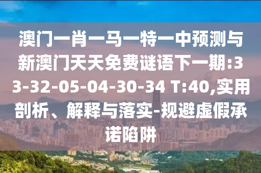 澳門一肖一馬一特一中預(yù)測與新澳門天天免費謎語下一期:33-32-05-04-30-34 T:40,實用剖析、解釋與落實-規(guī)避虛假承諾陷阱