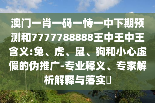 澳門一肖一碼一恃一中下期預(yù)測和7777788888王中王中王含義:兔、虎、鼠、狗和小心虛假的偽推廣-專業(yè)釋義、專家解析解釋與落實(shí)?