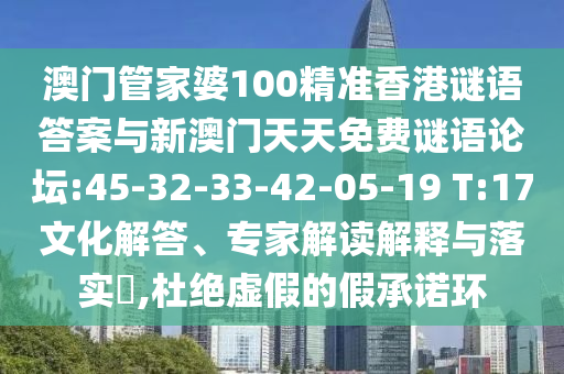 澳門管家婆100精準香港謎語答案與新澳門天天免費謎語論壇:45-32-33-42-05-19 T:17文化解答、專家解讀解釋與落實?,杜絕虛假的假承諾環(huán)