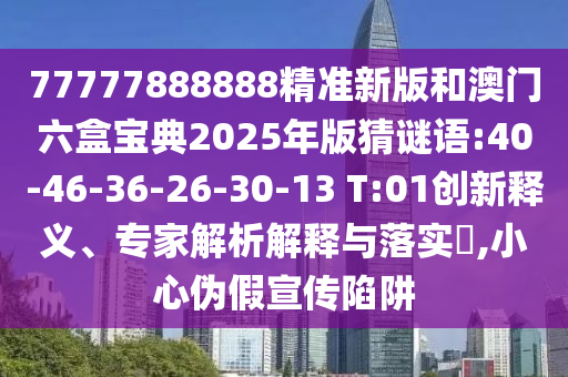 77777888888精準(zhǔn)新版和澳門六盒寶典2025年版猜謎語:40-46-36-26-30-13 T:01創(chuàng)新釋義、專家解析解釋與落實?,小心偽假宣傳陷阱