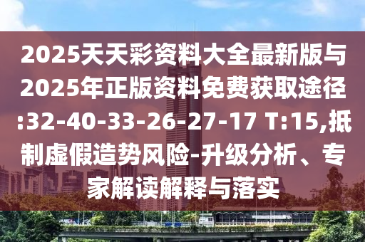 2025天天彩資料大全最新版與2025年正版資料免費獲取途徑:32-40-33-26-27-17 T:15,抵制虛假造勢風險-升級分析、專家解讀解釋與落實