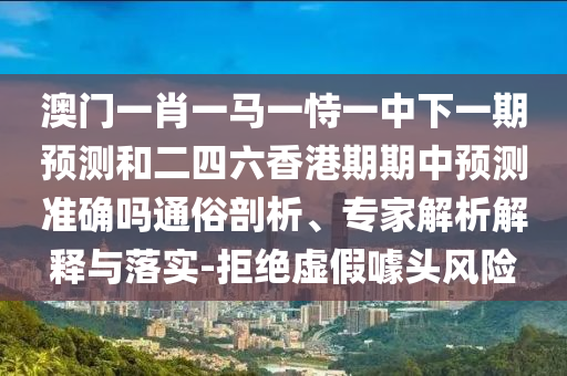 澳門一肖一馬一恃一中下一期預(yù)測和二四六香港期期中預(yù)測準(zhǔn)確嗎通俗剖析、專家解析解釋與落實(shí)-拒絕虛假噱頭風(fēng)險(xiǎn)