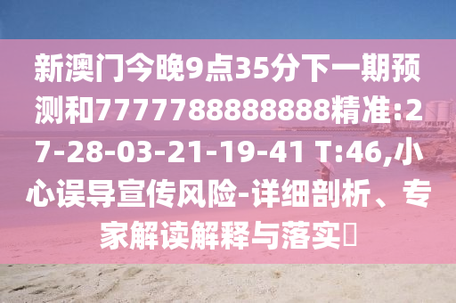 新澳門今晚9點35分下一期預測和7777788888888精準:27-28-03-21-19-41 T:46,小心誤導宣傳風險-詳細剖析、專家解讀解釋與落實?