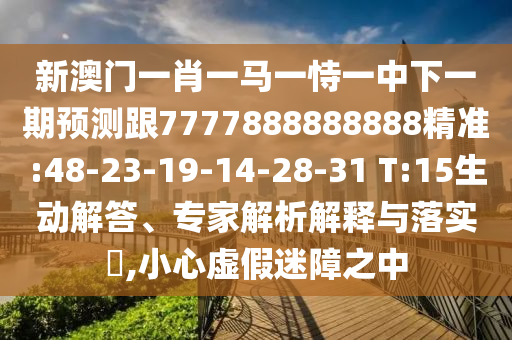 新澳門(mén)一肖一馬一恃一中下一期預(yù)測(cè)跟7777888888888精準(zhǔn):48-23-19-14-28-31 T:15生動(dòng)解答、專(zhuān)家解析解釋與落實(shí)?,小心虛假迷障之中