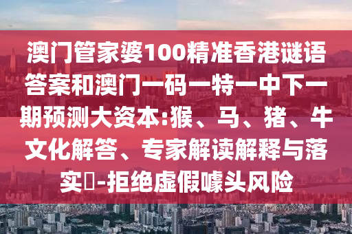 澳門管家婆100精準香港謎語答案和澳門一碼一特一中下一期預(yù)測大資本:猴、馬、豬、牛文化解答、專家解讀解釋與落實?-拒絕虛假噱頭風(fēng)險