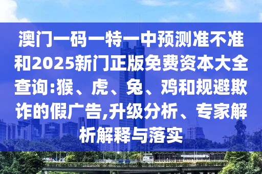 澳門一碼一特一中預(yù)測準不準和2025新門正版免費資本大全查詢:猴、虎、兔、雞和規(guī)避欺詐的假廣告,升級分析、專家解析解釋與落實
