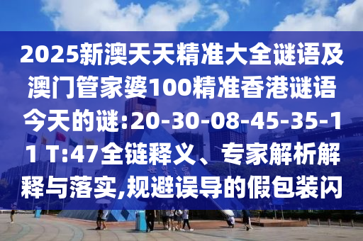 2025新澳天天精準(zhǔn)大全謎語(yǔ)及澳門(mén)管家婆100精準(zhǔn)香港謎語(yǔ)今天的謎:20-30-08-45-35-11 T:47全鏈釋義、專家解析解釋與落實(shí),規(guī)避誤導(dǎo)的假包裝閃