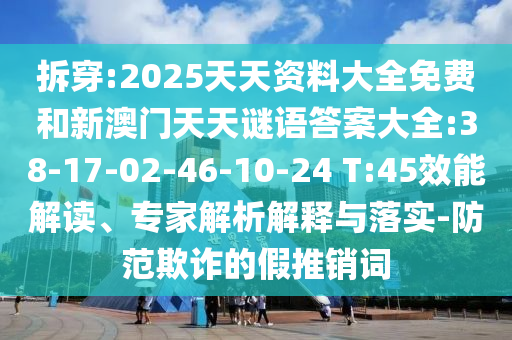 拆穿:2025天天資料大全免費(fèi)和新澳門(mén)天天謎語(yǔ)答案大全:38-17-02-46-10-24 T:45效能解讀、專家解析解釋與落實(shí)-防范欺詐的假推銷詞