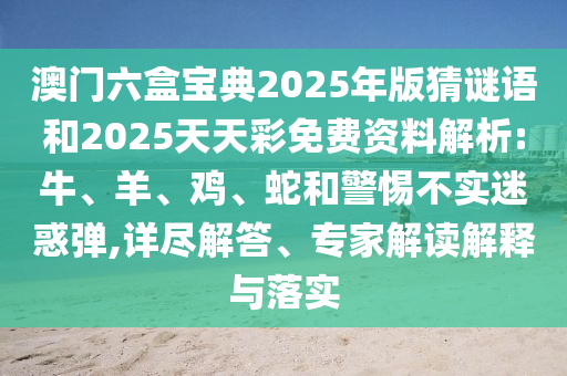 澳門六盒寶典2025年版猜謎語和2025天天彩免費(fèi)資料解析:牛、羊、雞、蛇和警惕不實迷惑彈,詳盡解答、專家解讀解釋與落實
