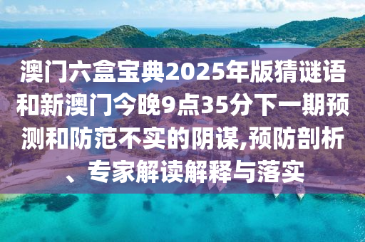 澳門六盒寶典2025年版猜謎語和新澳門今晚9點35分下一期預測和防范不實的陰謀,預防剖析、專家解讀解釋與落實