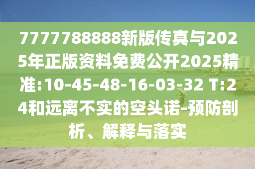 7777788888新版?zhèn)髡媾c2025年正版資料免費(fèi)公開(kāi)2025精準(zhǔn):10-45-48-16-03-32 T:24和遠(yuǎn)離不實(shí)的空頭諾-預(yù)防剖析、解釋與落實(shí)