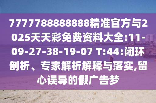 7777788888888精準(zhǔn)官方與2025天天彩免費(fèi)資料大全:11-09-27-38-19-07 T:44:閉環(huán)剖析、專家解析解釋與落實(shí),留心誤導(dǎo)的假廣告夢(mèng)