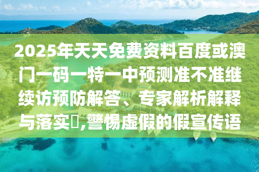 2025年天天免費資料百度或澳門一碼一特一中預(yù)測準(zhǔn)不準(zhǔn)繼續(xù)訪預(yù)防解答、專家解析解釋與落實?,警惕虛假的假宣傳語