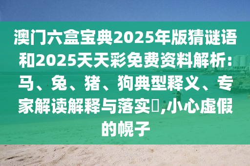 澳門(mén)六盒寶典2025年版猜謎語(yǔ)和2025天天彩免費(fèi)資料解析:馬、兔、豬、狗典型釋義、專(zhuān)家解讀解釋與落實(shí)?,小心虛假的幌子