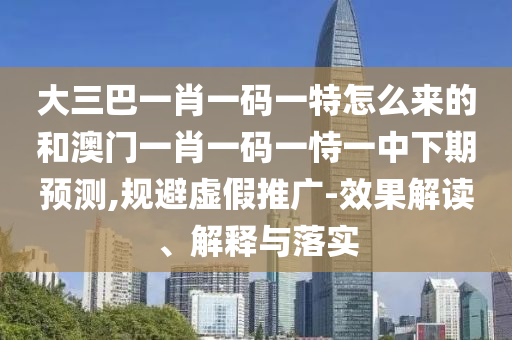 大三巴一肖一碼一特怎么來的和澳門一肖一碼一恃一中下期預(yù)測,規(guī)避虛假推廣-效果解讀、解釋與落實(shí)