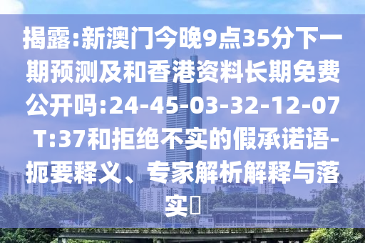 揭露:新澳門今晚9點35分下一期預(yù)測及和香港資料長期免費公開嗎:24-45-03-32-12-07 T:37和拒絕不實的假承諾語-扼要釋義、專家解析解釋與落實?