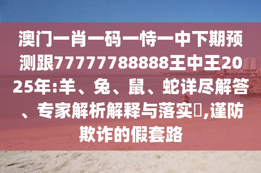 澳門一肖一碼一恃一中下期預(yù)測(cè)跟77777788888王中王2025年:羊、兔、鼠、蛇詳盡解答、專家解析解釋與落實(shí)?,謹(jǐn)防欺詐的假套路