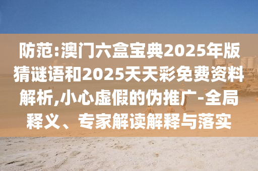 防范:澳門(mén)六盒寶典2025年版猜謎語(yǔ)和2025天天彩免費(fèi)資料解析,小心虛假的偽推廣-全局釋義、專(zhuān)家解讀解釋與落實(shí)