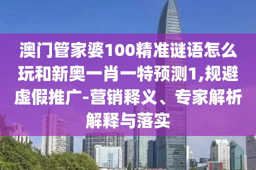 澳門管家婆100精準謎語怎么玩和新奧一肖一特預測1,規(guī)避虛假推廣-營銷釋義、專家解析解釋與落實