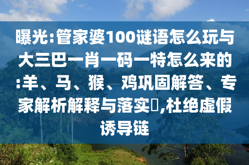 曝光:管家婆100謎語怎么玩與大三巴一肖一碼一特怎么來的:羊、馬、猴、雞鞏固解答、專家解析解釋與落實(shí)?,杜絕虛假誘導(dǎo)鏈