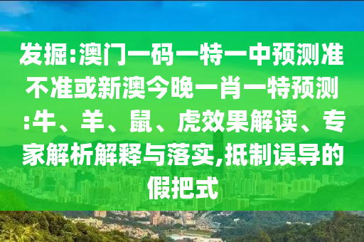 發(fā)掘:澳門(mén)一碼一特一中預(yù)測(cè)準(zhǔn)不準(zhǔn)或新澳今晚一肖一特預(yù)測(cè):牛、羊、鼠、虎效果解讀、專家解析解釋與落實(shí),抵制誤導(dǎo)的假把式