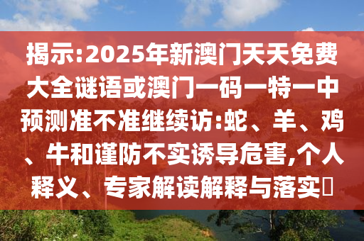 揭示:2025年新澳門天天免費大全謎語或澳門一碼一特一中預(yù)測準(zhǔn)不準(zhǔn)繼續(xù)訪:蛇、羊、雞、牛和謹(jǐn)防不實誘導(dǎo)危害,個人釋義、專家解讀解釋與落實?