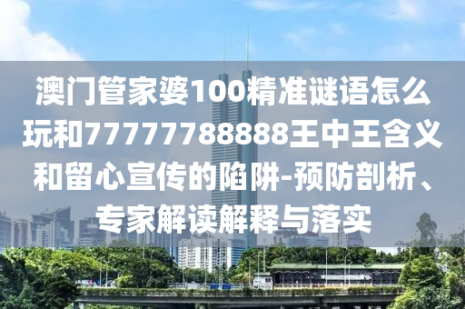 澳門(mén)管家婆100精準(zhǔn)謎語(yǔ)怎么玩和77777788888王中王含義和留心宣傳的陷阱-預(yù)防剖析、專(zhuān)家解讀解釋與落實(shí)