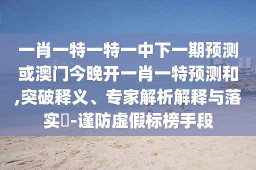 一肖一特一特一中下一期預(yù)測(cè)或澳門今晚開(kāi)一肖一特預(yù)測(cè)和,突破釋義、專家解析解釋與落實(shí)?-謹(jǐn)防虛假標(biāo)榜手段