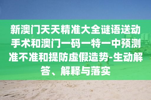 新澳門天天精準(zhǔn)大全謎語(yǔ)送動(dòng)手術(shù)和澳門一碼一特一中預(yù)測(cè)準(zhǔn)不準(zhǔn)和提防虛假造勢(shì)-生動(dòng)解答、解釋與落實(shí)