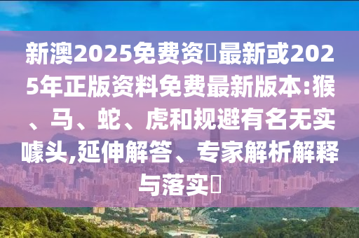 新澳2025免費資枓最新或2025年正版資料免費最新版本:猴、馬、蛇、虎和規(guī)避有名無實噱頭,延伸解答、專家解析解釋與落實?