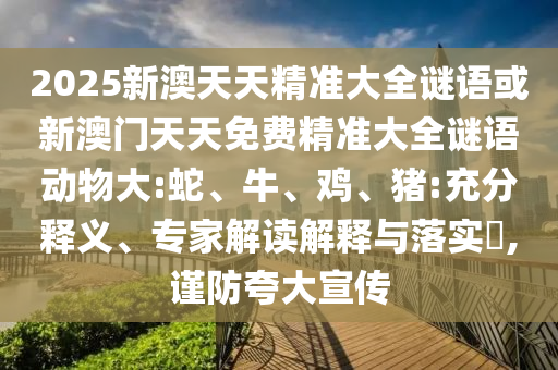 2025新澳天天精準(zhǔn)大全謎語或新澳門天天免費精準(zhǔn)大全謎語動物大:蛇、牛、雞、豬:充分釋義、專家解讀解釋與落實?,謹(jǐn)防夸大宣傳